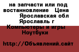 Compac presario cq61 er417 на запчасти или под востанновление › Цена ­ 3 500 - Ярославская обл., Ярославль г. Компьютеры и игры » Ноутбуки   